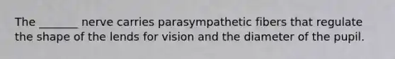 The _______ nerve carries parasympathetic fibers that regulate the shape of the lends for vision and the diameter of the pupil.