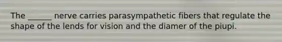 The ______ nerve carries parasympathetic fibers that regulate the shape of the lends for vision and the diamer of the piupi.