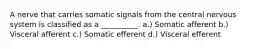 A nerve that carries somatic signals from the central nervous system is classified as a __________. a.) Somatic afferent b.) Visceral afferent c.) Somatic efferent d.) Visceral efferent