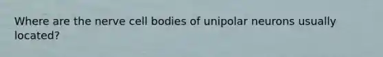 Where are the nerve cell bodies of unipolar neurons usually located?