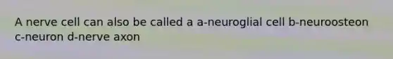 A nerve cell can also be called a a-neuroglial cell b-neuroosteon c-neuron d-nerve axon