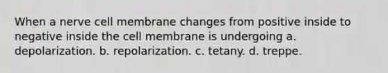 When a nerve cell membrane changes from positive inside to negative inside the cell membrane is undergoing a. depolarization. b. repolarization. c. tetany. d. treppe.