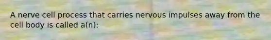 A nerve cell process that carries nervous impulses away from the cell body is called a(n):