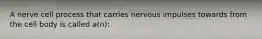 A nerve cell process that carries nervous impulses towards from the cell body is called a(n):