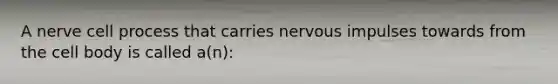 A nerve cell process that carries nervous impulses towards from the cell body is called a(n):