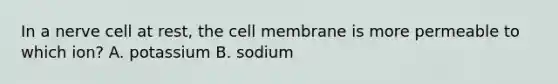 In a nerve cell at rest, the cell membrane is more permeable to which ion? A. potassium B. sodium