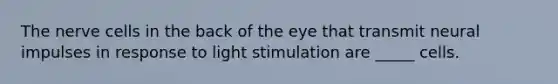 The nerve cells in the back of the eye that transmit neural impulses in response to light stimulation are _____ cells.