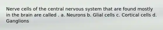 Nerve cells of the central nervous system that are found mostly in the brain are called . a. Neurons b. Glial cells c. Cortical cells d. Ganglions