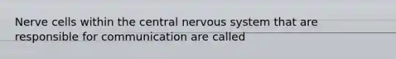 Nerve cells within the central nervous system that are responsible for communication are called