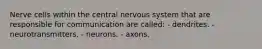 Nerve cells within the central nervous system that are responsible for communication are called: - dendrites. - neurotransmitters. - neurons. - axons.