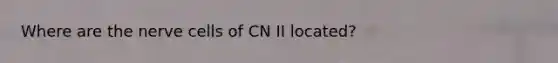 Where are the nerve cells of CN II located?