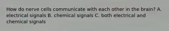 How do nerve cells communicate with each other in the brain? A. electrical signals B. chemical signals C. both electrical and chemical signals