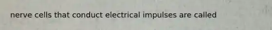 nerve cells that conduct electrical impulses are called