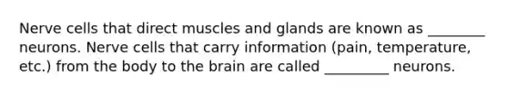 Nerve cells that direct muscles and glands are known as ________ neurons. Nerve cells that carry information (pain, temperature, etc.) from the body to the brain are called _________ neurons.