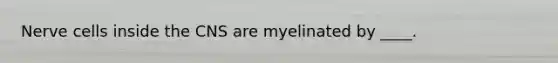 Nerve cells inside the CNS are myelinated by ____.