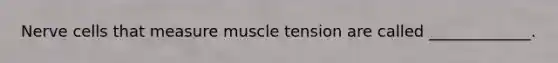 Nerve cells that measure muscle tension are called _____________.