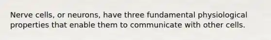 Nerve cells, or neurons, have three fundamental physiological properties that enable them to communicate with other cells.
