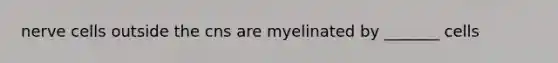 nerve cells outside the cns are myelinated by _______ cells