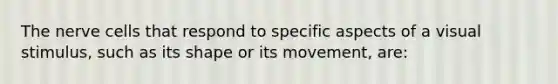 The nerve cells that respond to specific aspects of a visual stimulus, such as its shape or its movement, are: