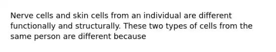 Nerve cells and skin cells from an individual are different functionally and structurally. These two types of cells from the same person are different because