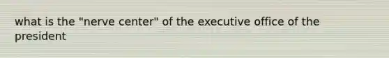 what is the "nerve center" of the executive office of the president