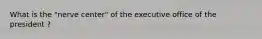 What is the "nerve center" of the executive office of the president ?