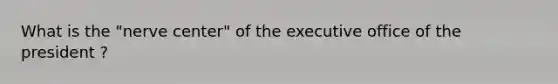 What is the "nerve center" of the executive office of the president ?