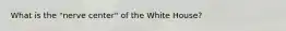 What is the "nerve center" of the White House?