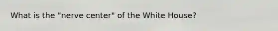 What is the "nerve center" of the White House?