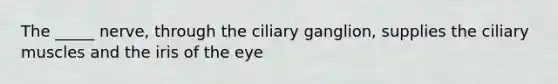 The _____ nerve, through the ciliary ganglion, supplies the ciliary muscles and the iris of the eye