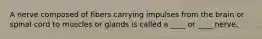 A nerve composed of fibers carrying impulses from the brain or spinal cord to muscles or glands is called a ____ or ____ nerve.