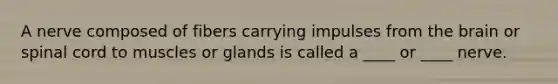 A nerve composed of fibers carrying impulses from the brain or spinal cord to muscles or glands is called a ____ or ____ nerve.