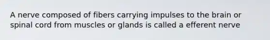 A nerve composed of fibers carrying impulses to the brain or spinal cord from muscles or glands is called a efferent nerve