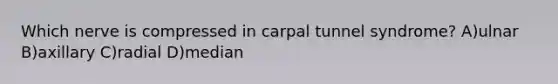 Which nerve is compressed in carpal tunnel syndrome? A)ulnar B)axillary C)radial D)median