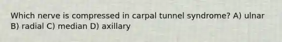 Which nerve is compressed in carpal tunnel syndrome? A) ulnar B) radial C) median D) axillary