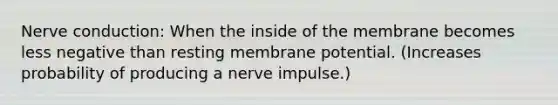 Nerve conduction: When the inside of the membrane becomes less negative than resting membrane potential. (Increases probability of producing a nerve impulse.)