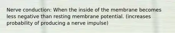 Nerve conduction: When the inside of the membrane becomes less negative than resting membrane potential. (increases probability of producing a nerve impulse)