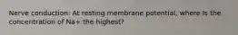 Nerve conduction: At resting membrane potential, where Is the concentration of Na+ the highest?