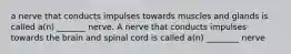 a nerve that conducts impulses towards muscles and glands is called a(n) _______ nerve. A nerve that conducts impulses towards the brain and spinal cord is called a(n) ________ nerve