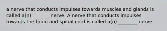 a nerve that conducts impulses towards muscles and glands is called a(n) _______ nerve. A nerve that conducts impulses towards the brain and spinal cord is called a(n) ________ nerve