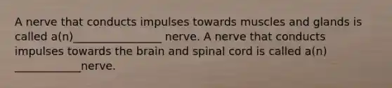 A nerve that conducts impulses towards muscles and glands is called a(n)________________ nerve. A nerve that conducts impulses towards the brain and spinal cord is called a(n) ____________nerve.