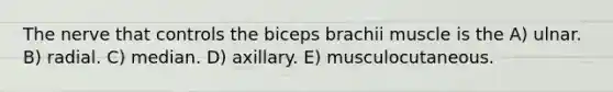 The nerve that controls the biceps brachii muscle is the A) ulnar. B) radial. C) median. D) axillary. E) musculocutaneous.