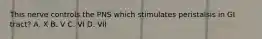 This nerve controls the PNS which stimulates peristalsis in GI tract? A. X B. V C. VI D. VII