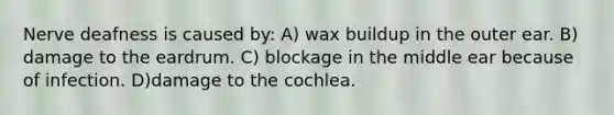 Nerve deafness is caused by: A) wax buildup in the outer ear. B) damage to the eardrum. C) blockage in the middle ear because of infection. D)damage to the cochlea.