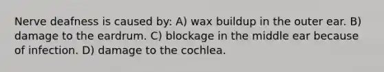 Nerve deafness is caused by: A) wax buildup in the outer ear. B) damage to the eardrum. C) blockage in the middle ear because of infection. D) damage to the cochlea.