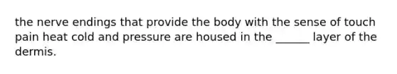 the nerve endings that provide the body with the sense of touch pain heat cold and pressure are housed in the ______ layer of <a href='https://www.questionai.com/knowledge/kEsXbG6AwS-the-dermis' class='anchor-knowledge'>the dermis</a>.