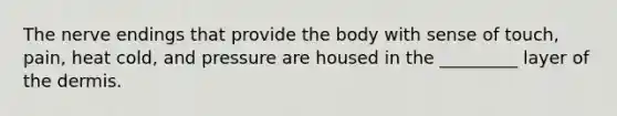 The nerve endings that provide the body with sense of touch, pain, heat cold, and pressure are housed in the _________ layer of the dermis.