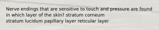 Nerve endings that are sensitive to touch and pressure are found in which layer of the skin? stratum corneum stratum lucidum papillary layer reticular layer