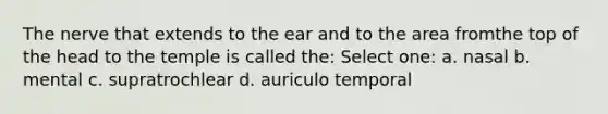 The nerve that extends to the ear and to the area fromthe top of the head to the temple is called the: Select one: a. nasal b. mental c. supratrochlear d. auriculo temporal