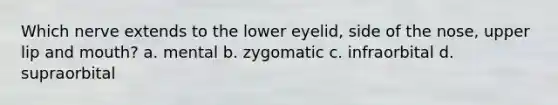 Which nerve extends to the lower eyelid, side of the nose, upper lip and mouth? a. mental b. zygomatic c. infraorbital d. supraorbital